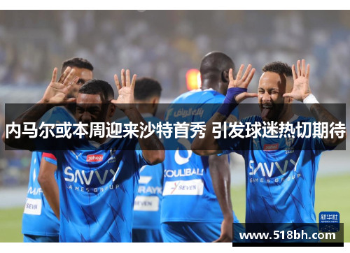 内马尔或本周迎来沙特首秀 引发球迷热切期待