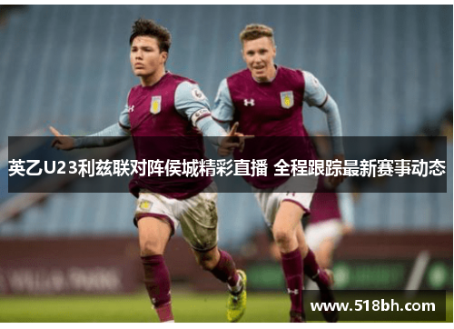 英乙U23利兹联对阵侯城精彩直播 全程跟踪最新赛事动态