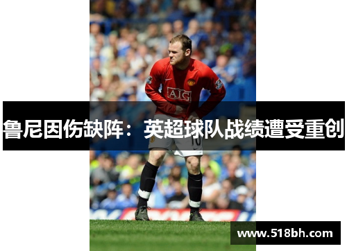 鲁尼因伤缺阵：英超球队战绩遭受重创