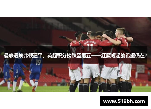 曼联遭埃弗顿逼平，英超积分榜跌至第五——红魔崛起的希望仍在？