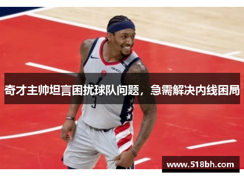 奇才主帅坦言困扰球队问题，急需解决内线困局