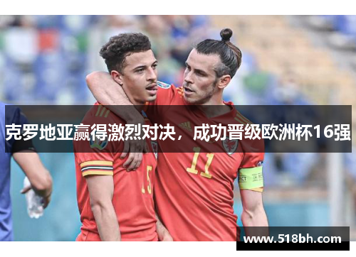 克罗地亚赢得激烈对决，成功晋级欧洲杯16强