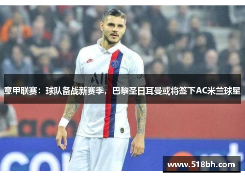 意甲联赛：球队备战新赛季，巴黎圣日耳曼或将签下AC米兰球星