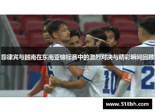 菲律宾与越南在东南亚锦标赛中的激烈对决与精彩瞬间回顾