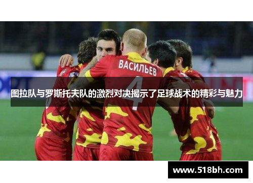 图拉队与罗斯托夫队的激烈对决揭示了足球战术的精彩与魅力