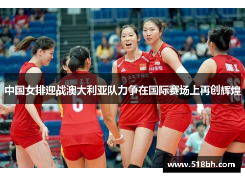 中国女排迎战澳大利亚队力争在国际赛场上再创辉煌